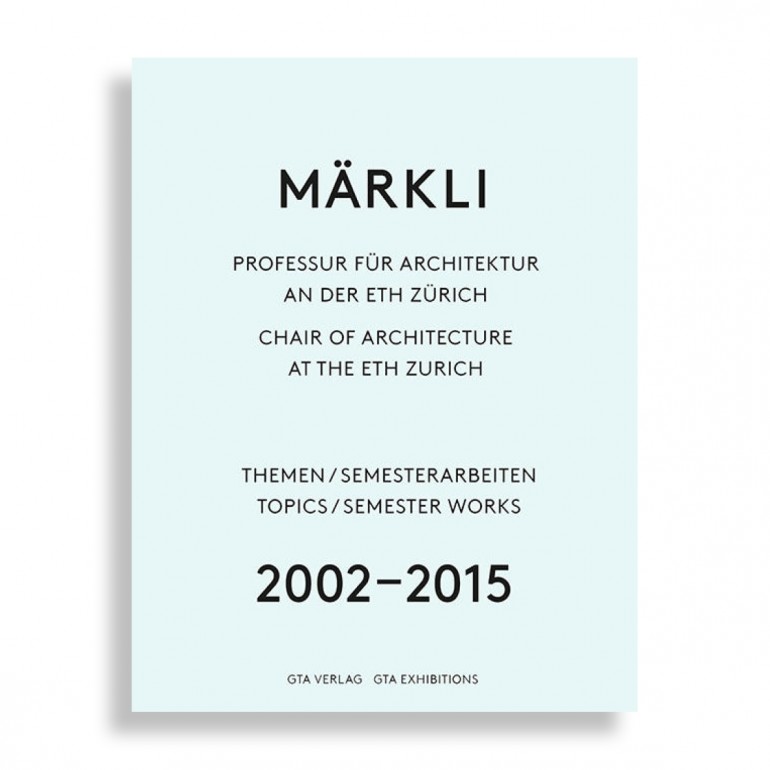 MÄRKLI. Chair of Architecture at the ETH Zurich 2002–2015. Topics / Semester Works